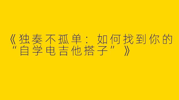 《独奏不孤单：如何找到你的“自学电吉他搭子”》