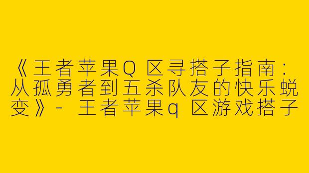 《王者苹果Q区寻搭子指南：从孤勇者到五杀队友的快乐蜕变》-王者苹果q区游戏搭子