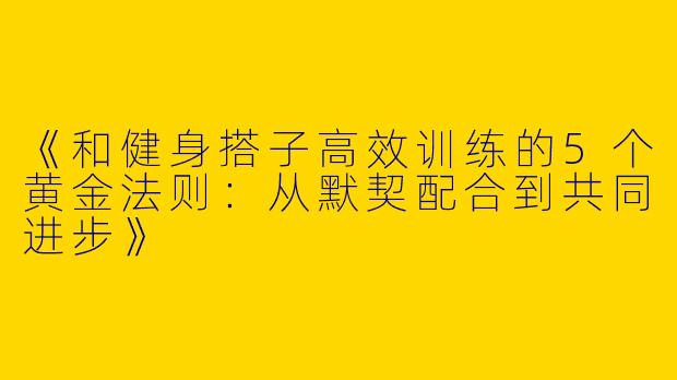 《和健身搭子高效训练的5个黄金法则：从默契配合到共同进步》