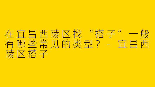 在宜昌西陵区找“搭子”一般有哪些常见的类型？