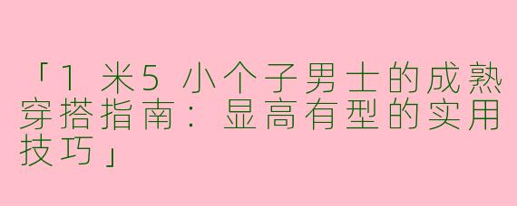 「1米5小个子男士的成熟穿搭指南：显高有型的实用技巧」