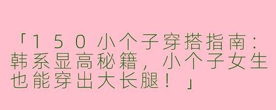 「150小个子穿搭指南：韩系显高秘籍，小个子女生也能穿出大长腿！」