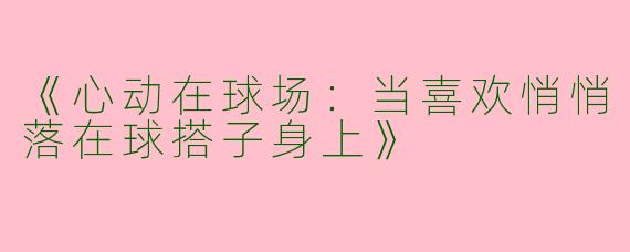 《心动在球场：当喜欢悄悄落在球搭子身上》