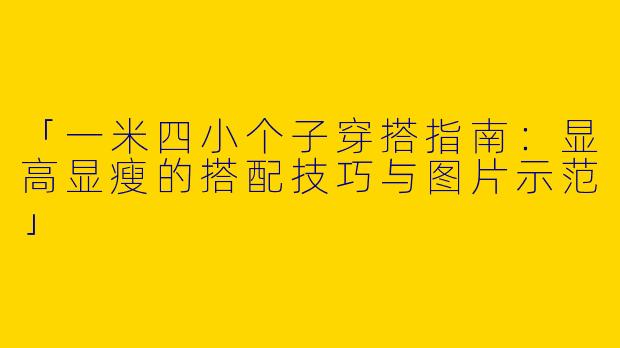 「一米四小个子穿搭指南：显高显瘦的搭配技巧与图片示范」