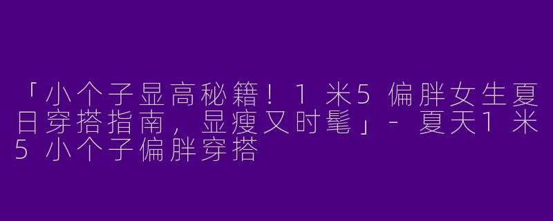 「小个子显高秘籍！1米5偏胖女生夏日穿搭指南，显瘦又时髦」-夏天1米5小个子偏胖穿搭