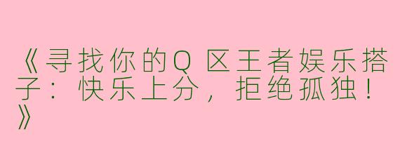 《寻找你的Q区王者娱乐搭子：快乐上分，拒绝孤独！》