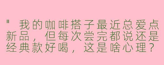 "我的咖啡搭子最近总爱点新品，但每次尝完都说还是经典款好喝，这是啥心理？"