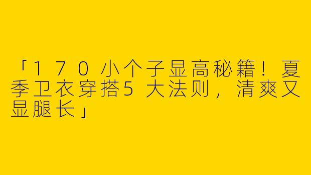 「170小个子显高秘籍！夏季卫衣穿搭5大法则，清爽又显腿长」