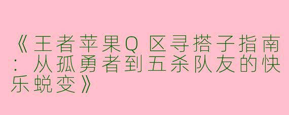 《王者苹果Q区寻搭子指南：从孤勇者到五杀队友的快乐蜕变》