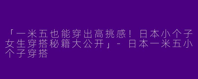 「一米五也能穿出高挑感！日本小个子女生穿搭秘籍大公开」