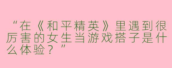 “在《和平精英》里遇到很厉害的女生当游戏搭子是什么体验？”