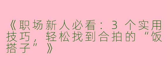 《职场新人必看：3个实用技巧，轻松找到合拍的“饭搭子”》
