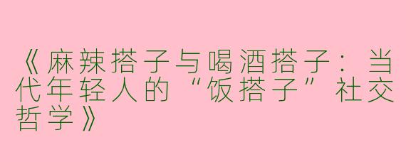 《麻辣搭子与喝酒搭子：当代年轻人的“饭搭子”社交哲学》