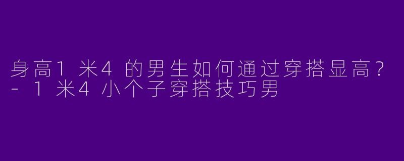 身高1米4的男生如何通过穿搭显高?