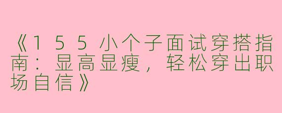 《155小个子面试穿搭指南：显高显瘦，轻松穿出职场自信》