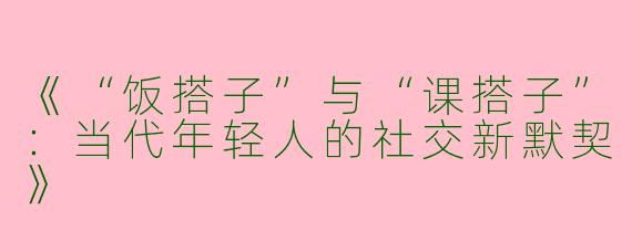 《“饭搭子”与“课搭子”：当代年轻人的社交新默契》