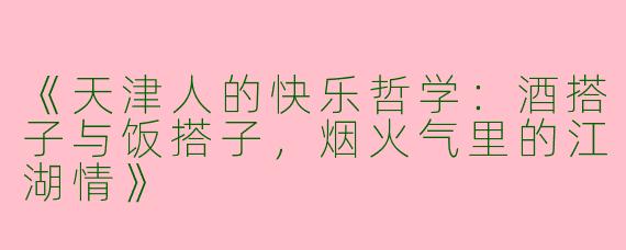 《天津人的快乐哲学：酒搭子与饭搭子，烟火气里的江湖情》