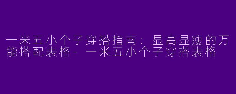 一米五小个子穿搭指南：显高显瘦的万能搭配表格-一米五小个子穿搭表格