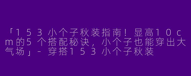 「153小个子秋装指南！显高10cm的5个搭配秘诀，小个子也能穿出大气场」-穿搭153小个子秋装