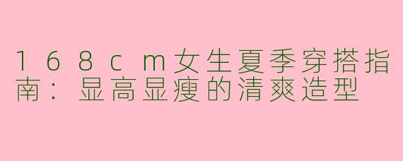 168cm女生夏季穿搭指南：显高显瘦的清爽造型