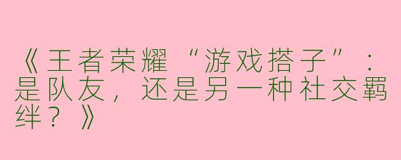 《王者荣耀“游戏搭子”：是队友，还是另一种社交羁绊？》