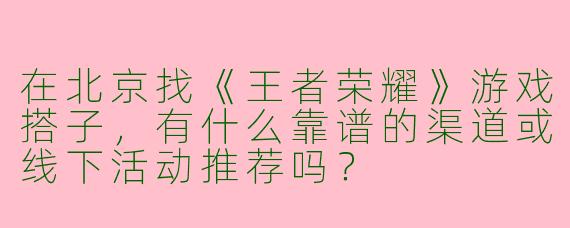 在北京找《王者荣耀》游戏搭子，有什么靠谱的渠道或线下活动推荐吗？