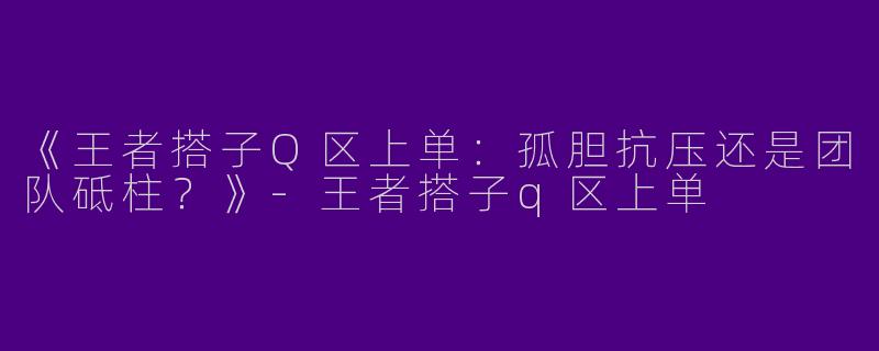 《王者搭子Q区上单：孤胆抗压还是团队砥柱？》-王者搭子q区上单