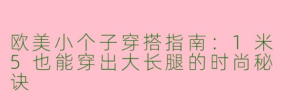 欧美小个子穿搭指南：1米5也能穿出大长腿的时尚秘诀