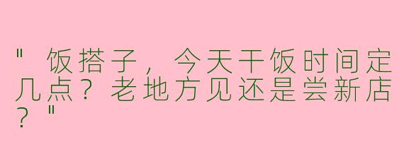 "饭搭子，今天干饭时间定几点？老地方见还是尝新店？"