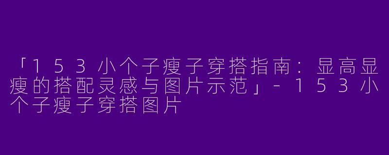 「153小个子瘦子穿搭指南：显高显瘦的搭配灵感与图片示范」-153小个子瘦子穿搭图片