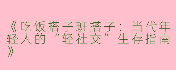 《吃饭搭子班搭子：当代年轻人的“轻社交”生存指南》