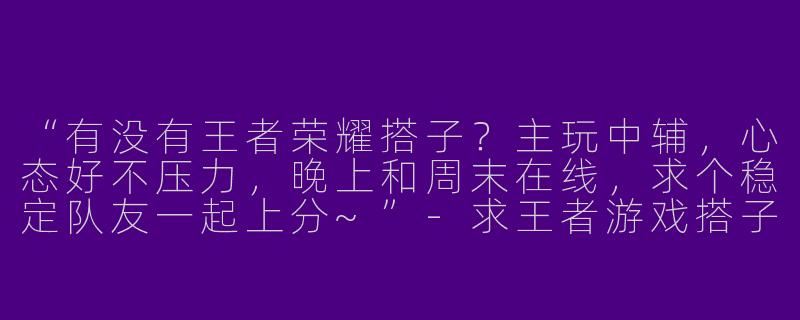 “有没有王者荣耀搭子？主玩中辅，心态好不压力，晚上和周末在线，求个稳定队友一起上分~”