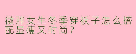 微胖女生冬季穿袄子怎么搭配显瘦又时尚？