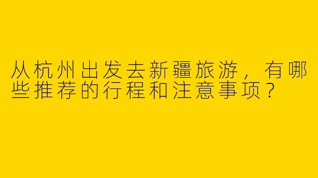 从杭州出发去新疆旅游，有哪些推荐的行程和注意事项？