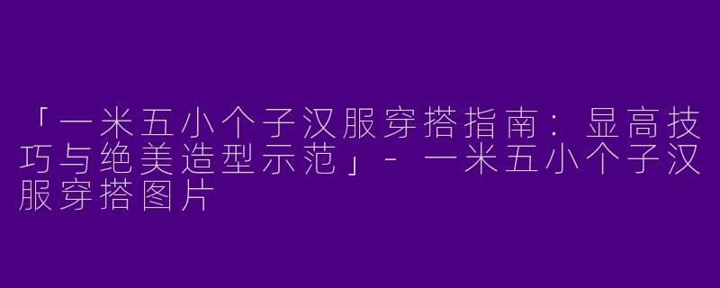 「一米五小个子汉服穿搭指南：显高技巧与绝美造型示范」-一米五小个子汉服穿搭图片