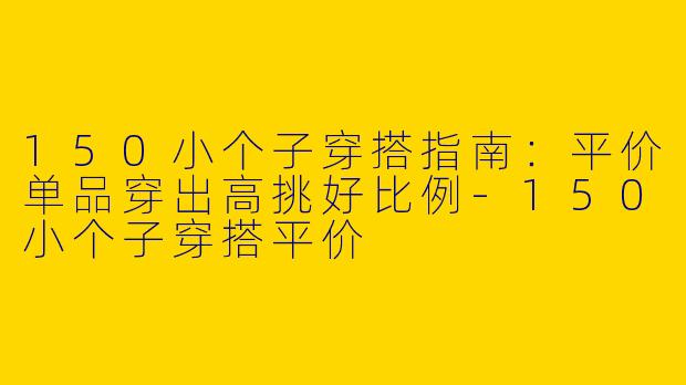 150小个子穿搭指南：平价单品穿出高挑好比例