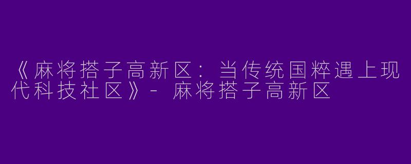 《麻将搭子高新区:当传统国粹遇上现代科技社区》
