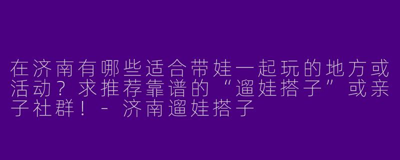 在济南有哪些适合带娃一起玩的地方或活动？求推荐靠谱的“遛娃搭子”或亲子社群！