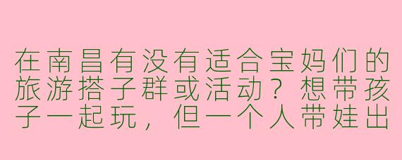 在南昌有没有适合宝妈们的旅游搭子群或活动？想带孩子一起玩，但一个人带娃出行有点吃力，希望能找到同龄宝妈结伴。
