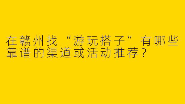 在赣州找“游玩搭子”有哪些靠谱的渠道或活动推荐？