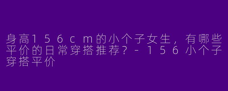 身高156cm的小个子女生，有哪些平价的日常穿搭推荐？