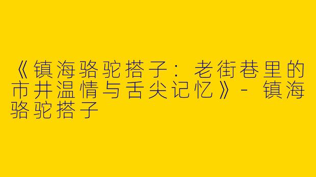 《镇海骆驼搭子：老街巷里的市井温情与舌尖记忆》-镇海骆驼搭子