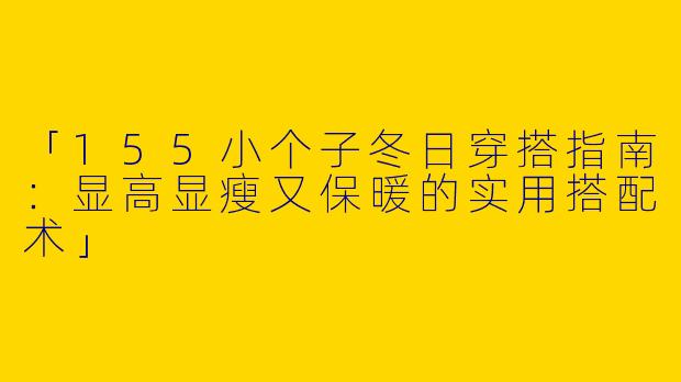 「155小个子冬日穿搭指南：显高显瘦又保暖的实用搭配术」