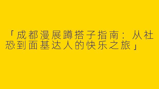 「成都漫展蹲搭子指南：从社恐到面基达人的快乐之旅」