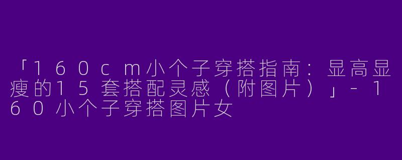 「160cm小个子穿搭指南：显高显瘦的15套搭配灵感（附图片）」-160小个子穿搭图片女