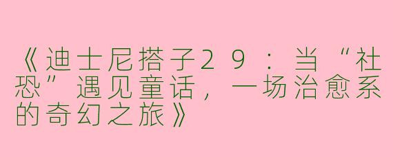 《迪士尼搭子29：当“社恐”遇见童话，一场治愈系的奇幻之旅》