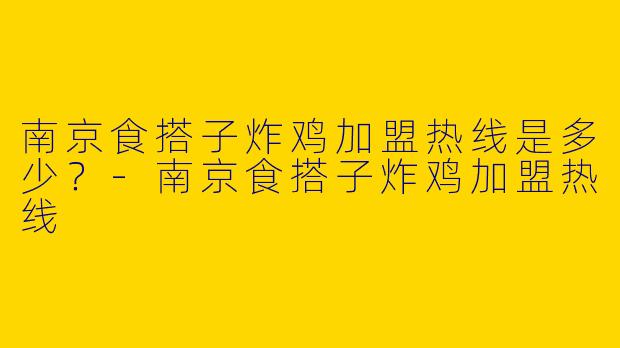 南京食搭子炸鸡加盟热线是多少？-南京食搭子炸鸡加盟热线