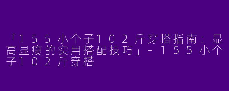 「155小个子102斤穿搭指南：显高显瘦的实用搭配技巧」-155小个子102斤穿搭