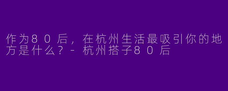 作为80后，在杭州生活最吸引你的地方是什么？-杭州搭子80后