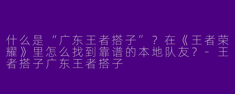 什么是“广东王者搭子”？在《王者荣耀》里怎么找到靠谱的本地队友？